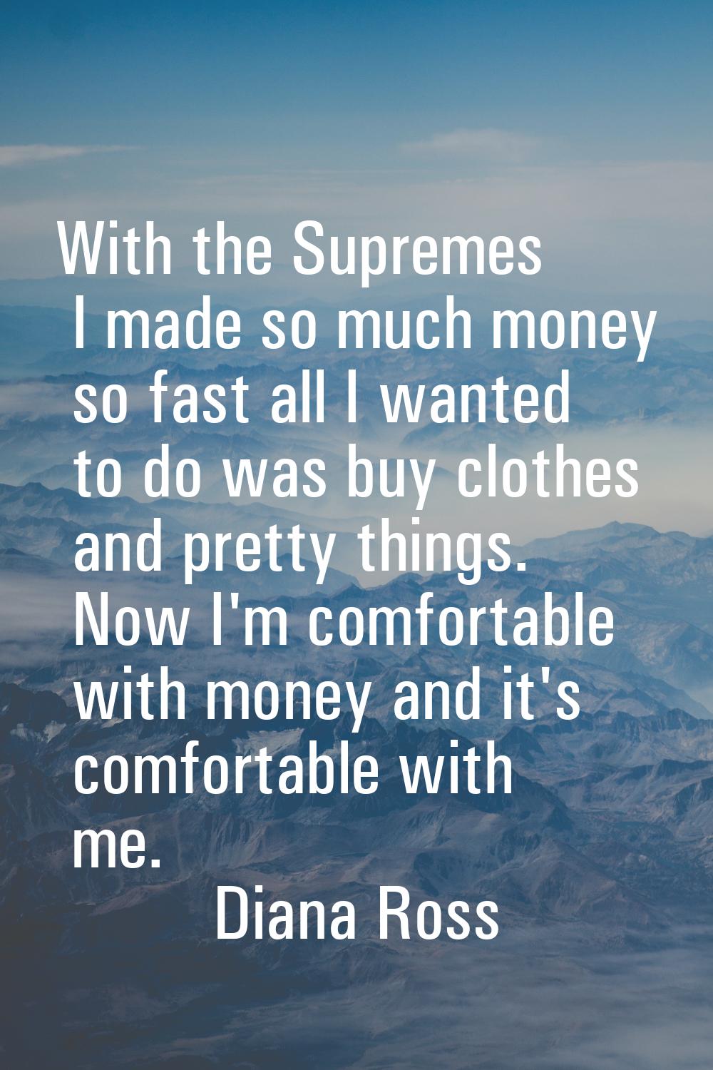 With the Supremes I made so much money so fast all I wanted to do was buy clothes and pretty things