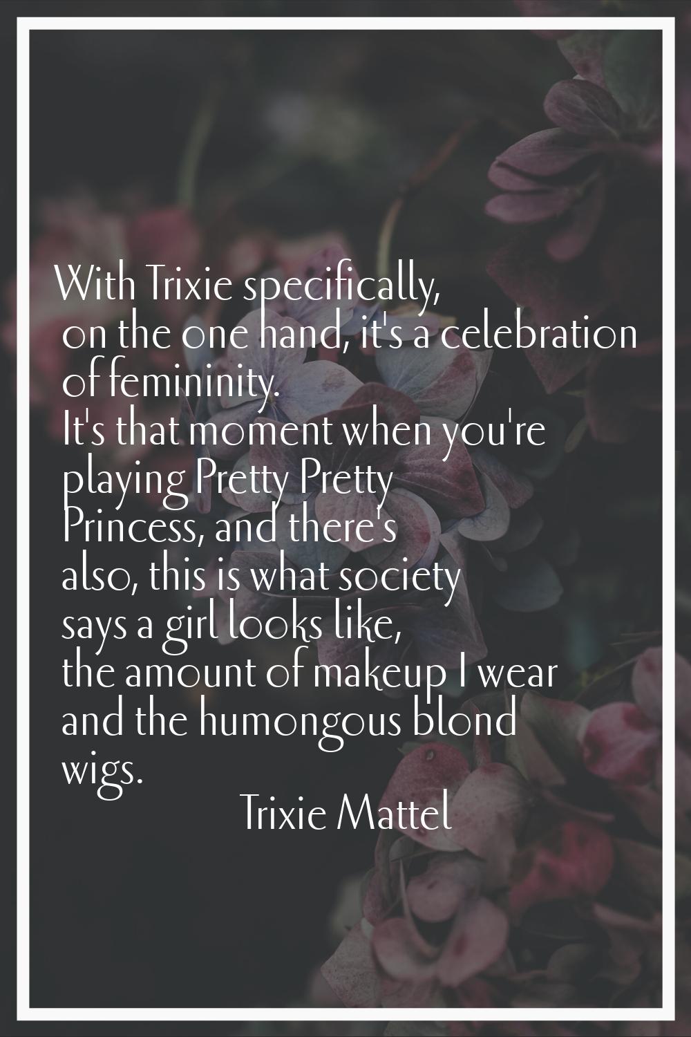 With Trixie specifically, on the one hand, it's a celebration of femininity. It's that moment when 