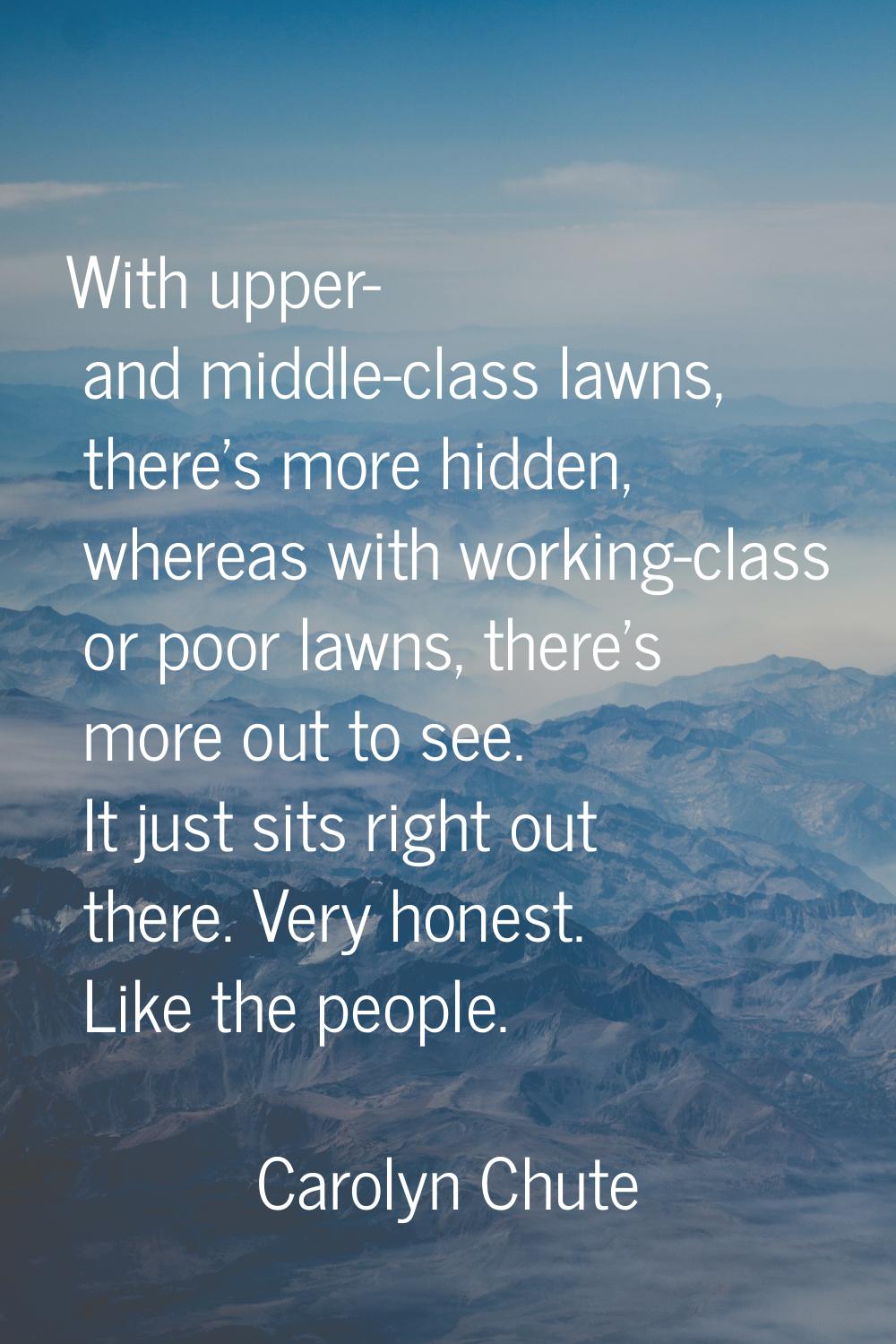 With upper- and middle-class lawns, there's more hidden, whereas with working-class or poor lawns, 
