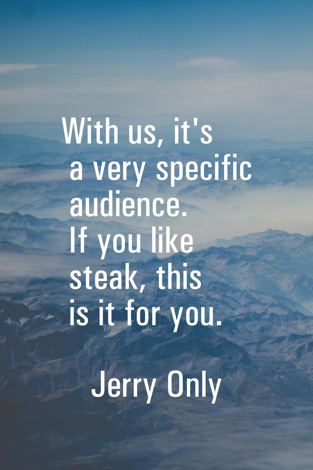With us, it's a very specific audience. If you like steak, this is it for you.