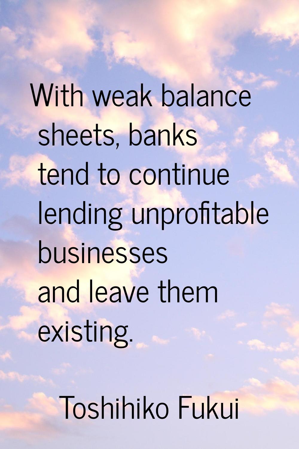 With weak balance sheets, banks tend to continue lending unprofitable businesses and leave them exi