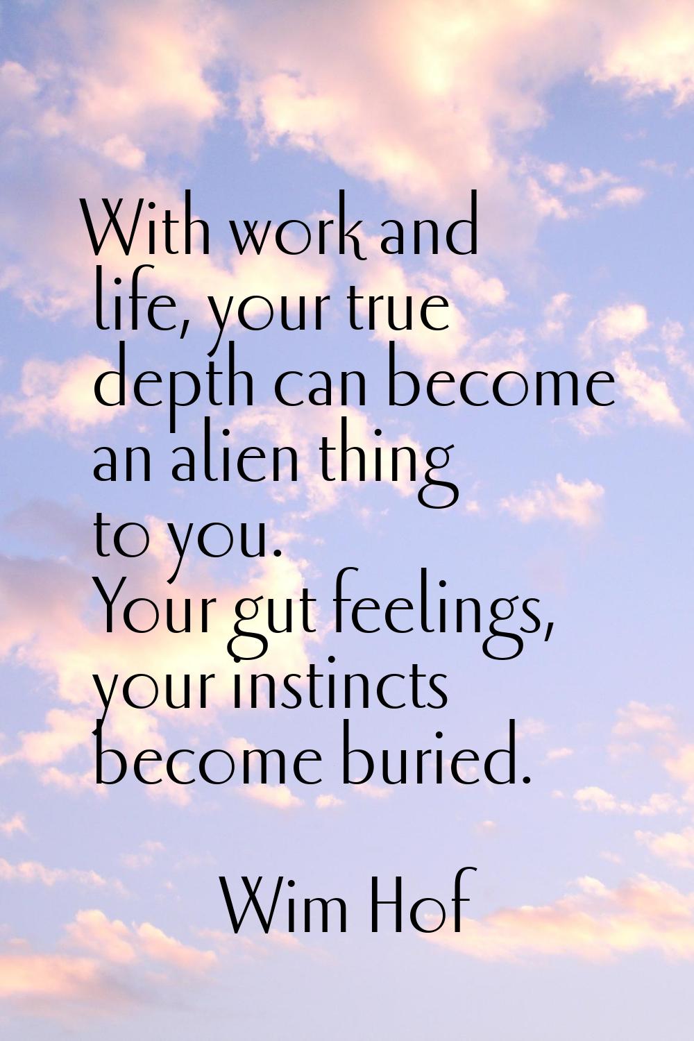 With work and life, your true depth can become an alien thing to you. Your gut feelings, your insti