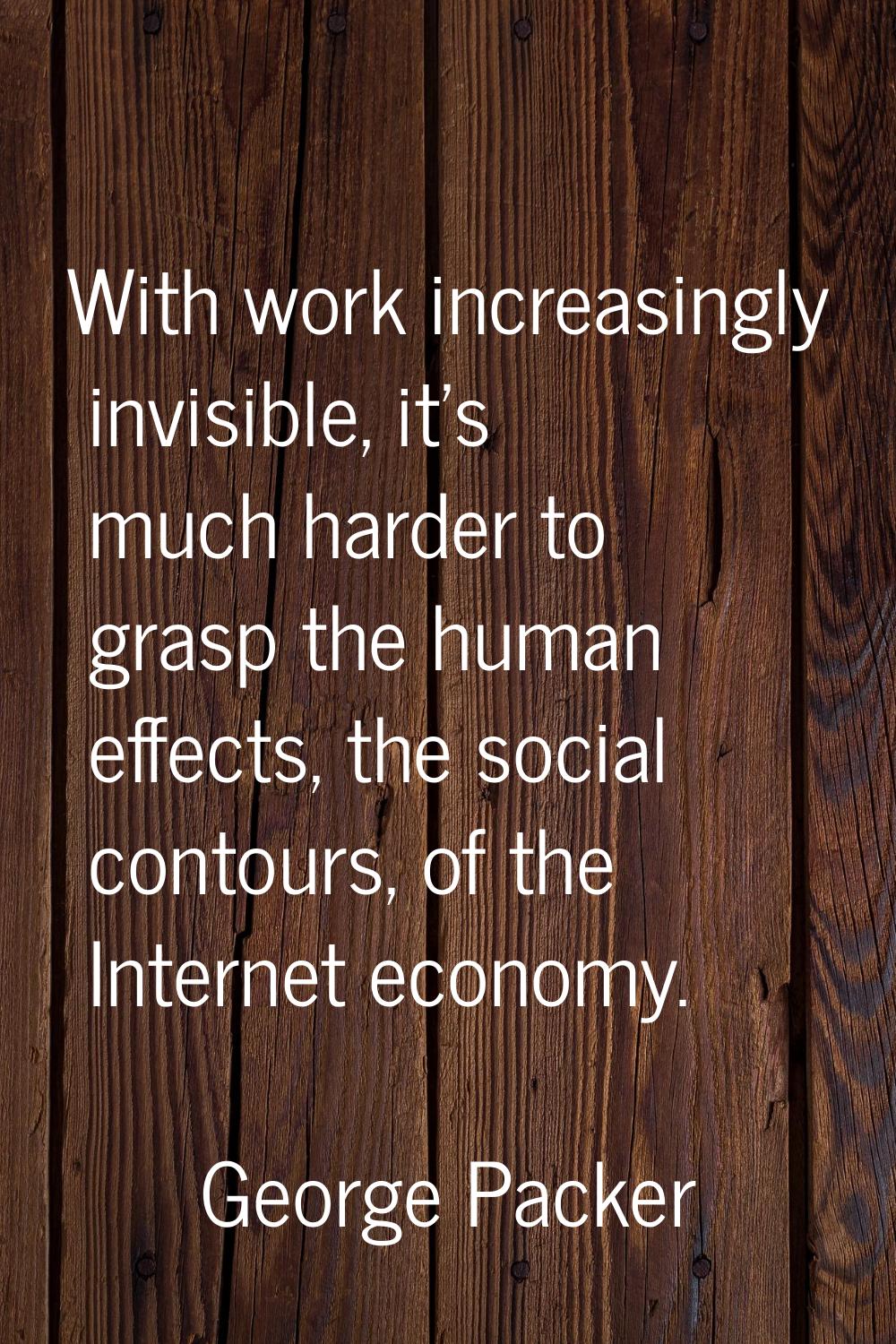 With work increasingly invisible, it's much harder to grasp the human effects, the social contours,