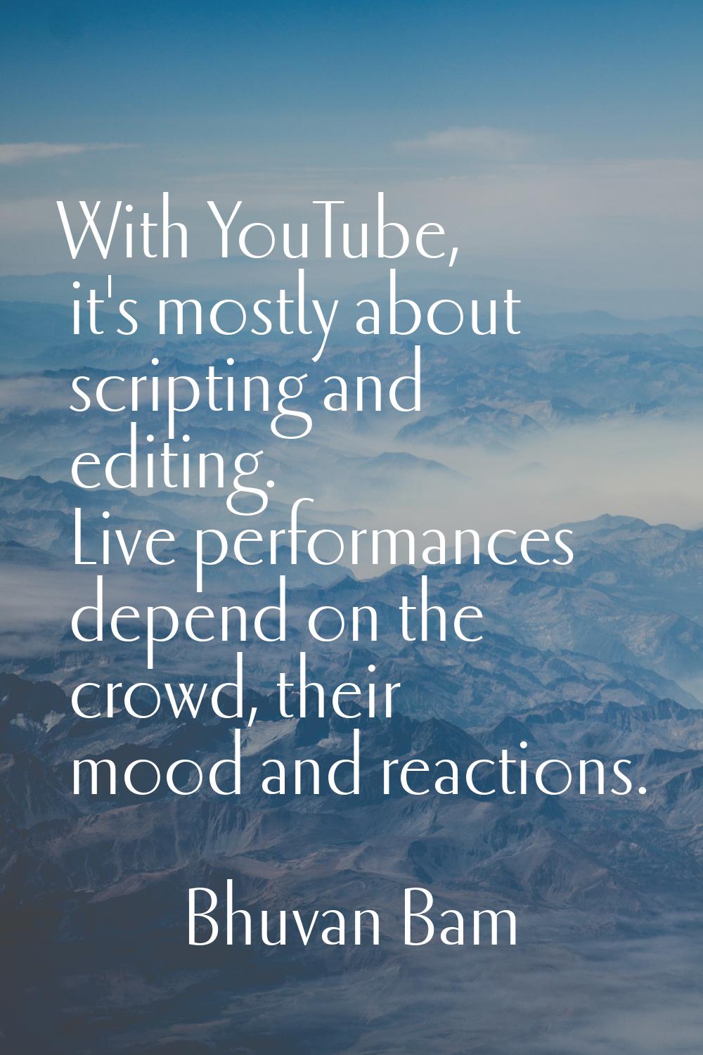 With YouTube, it's mostly about scripting and editing. Live performances depend on the crowd, their