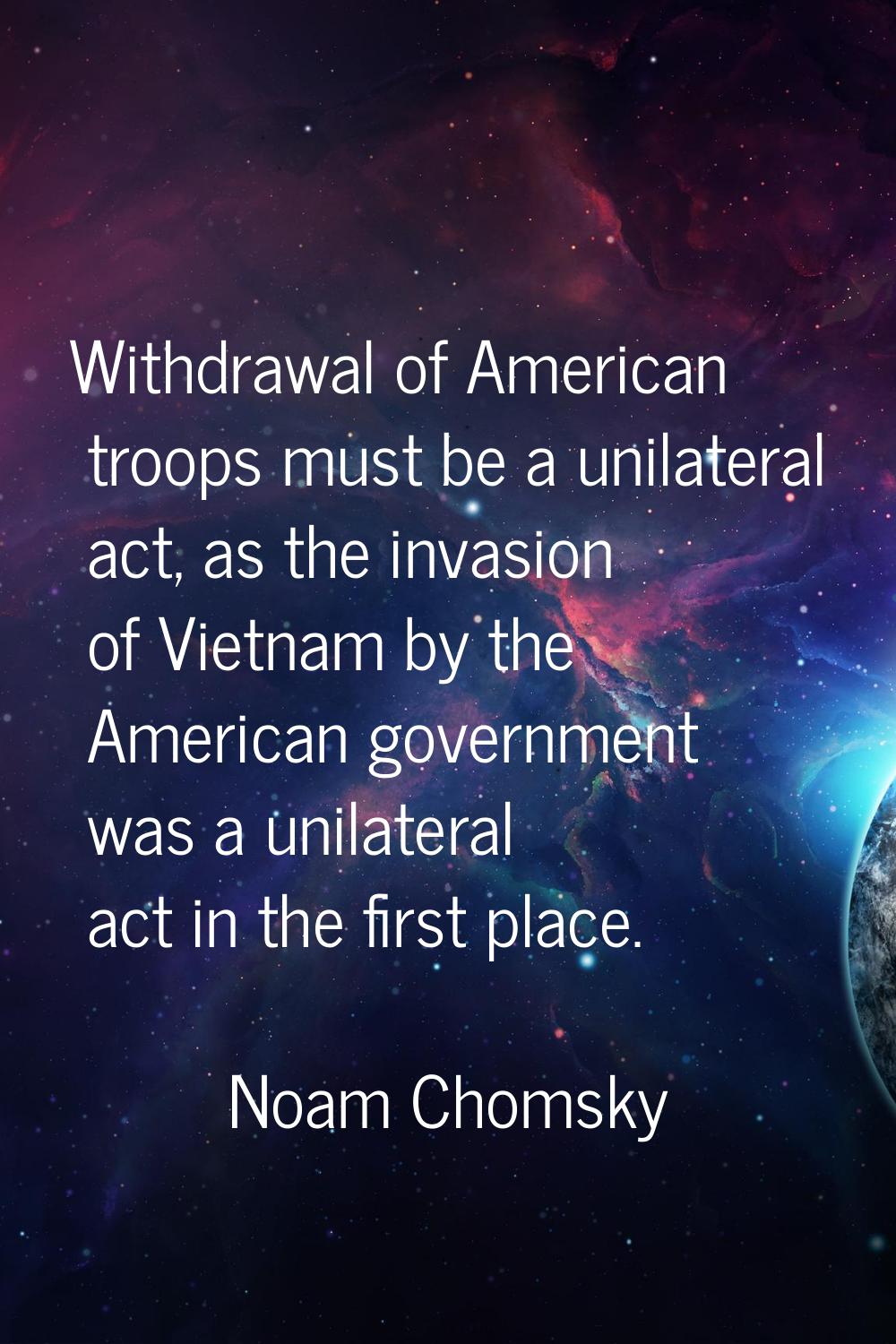 Withdrawal of American troops must be a unilateral act, as the invasion of Vietnam by the American 