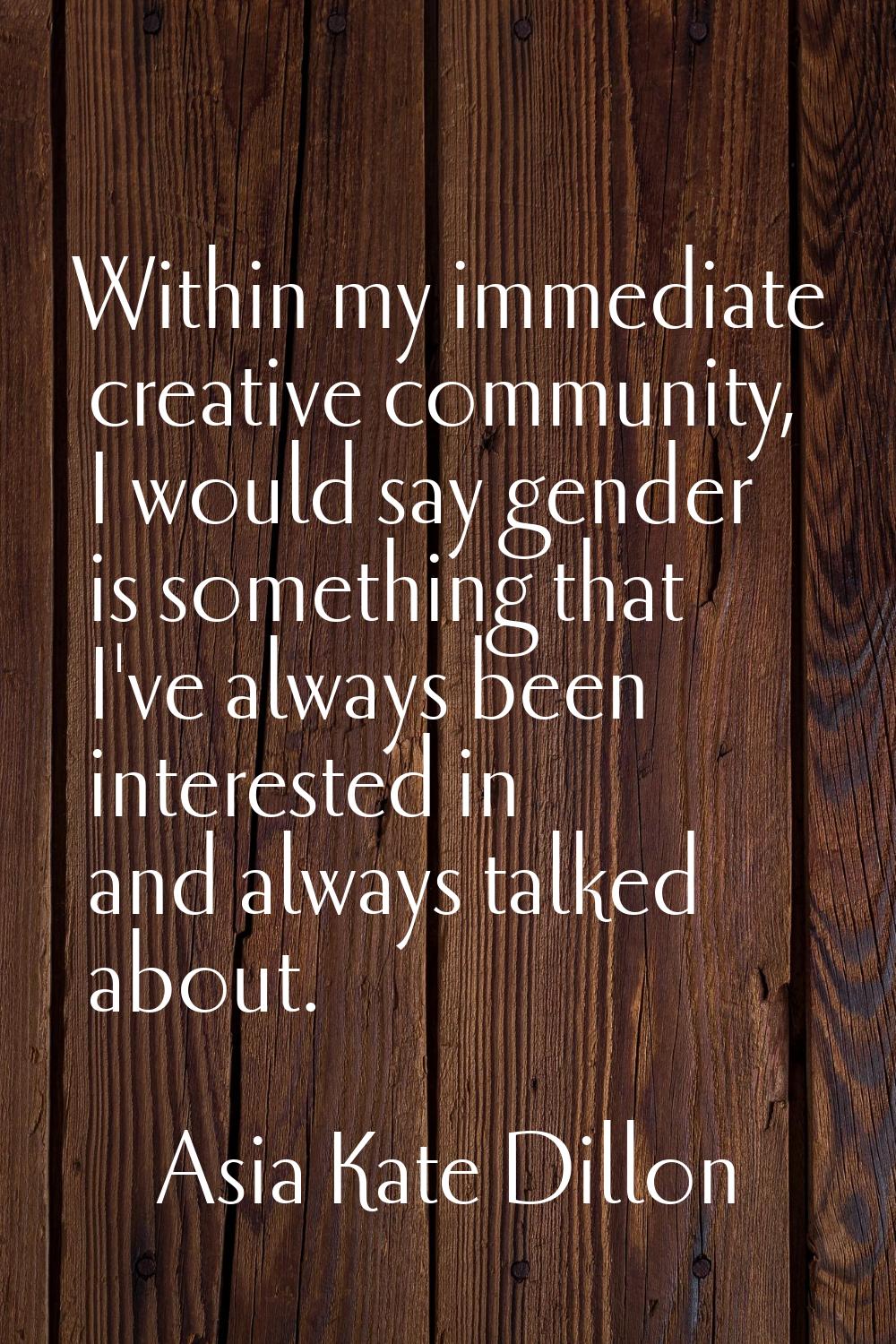 Within my immediate creative community, I would say gender is something that I've always been inter