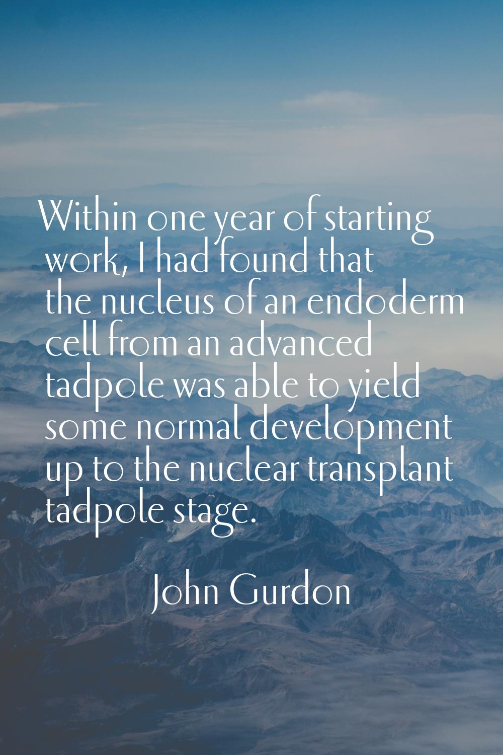 Within one year of starting work, I had found that the nucleus of an endoderm cell from an advanced