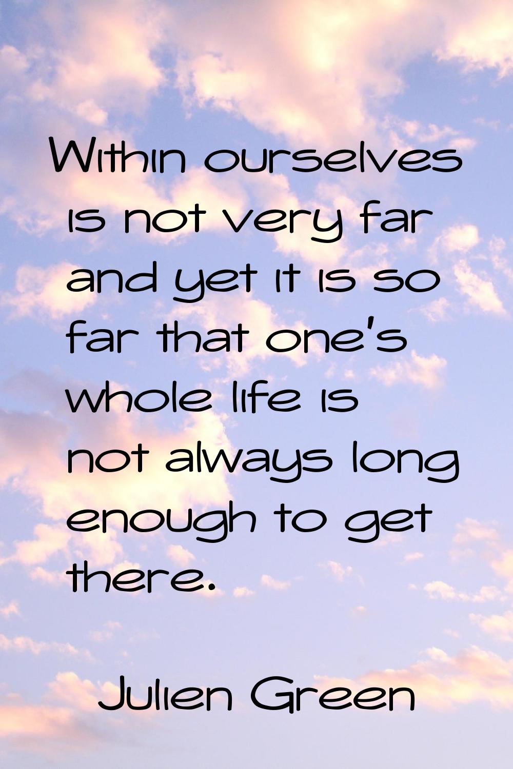 Within ourselves is not very far and yet it is so far that one's whole life is not always long enou