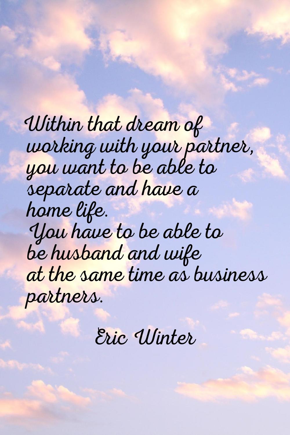 Within that dream of working with your partner, you want to be able to separate and have a home lif