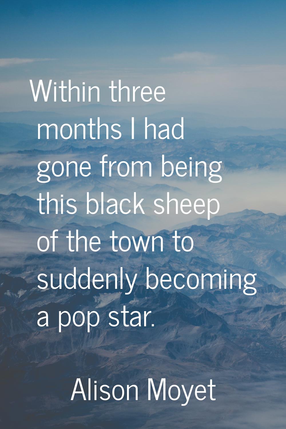 Within three months I had gone from being this black sheep of the town to suddenly becoming a pop s