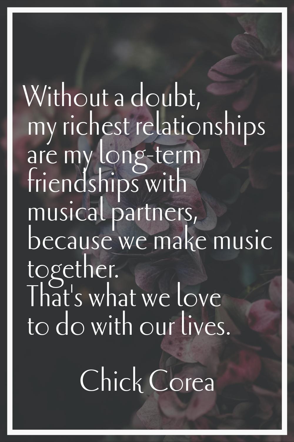 Without a doubt, my richest relationships are my long-term friendships with musical partners, becau