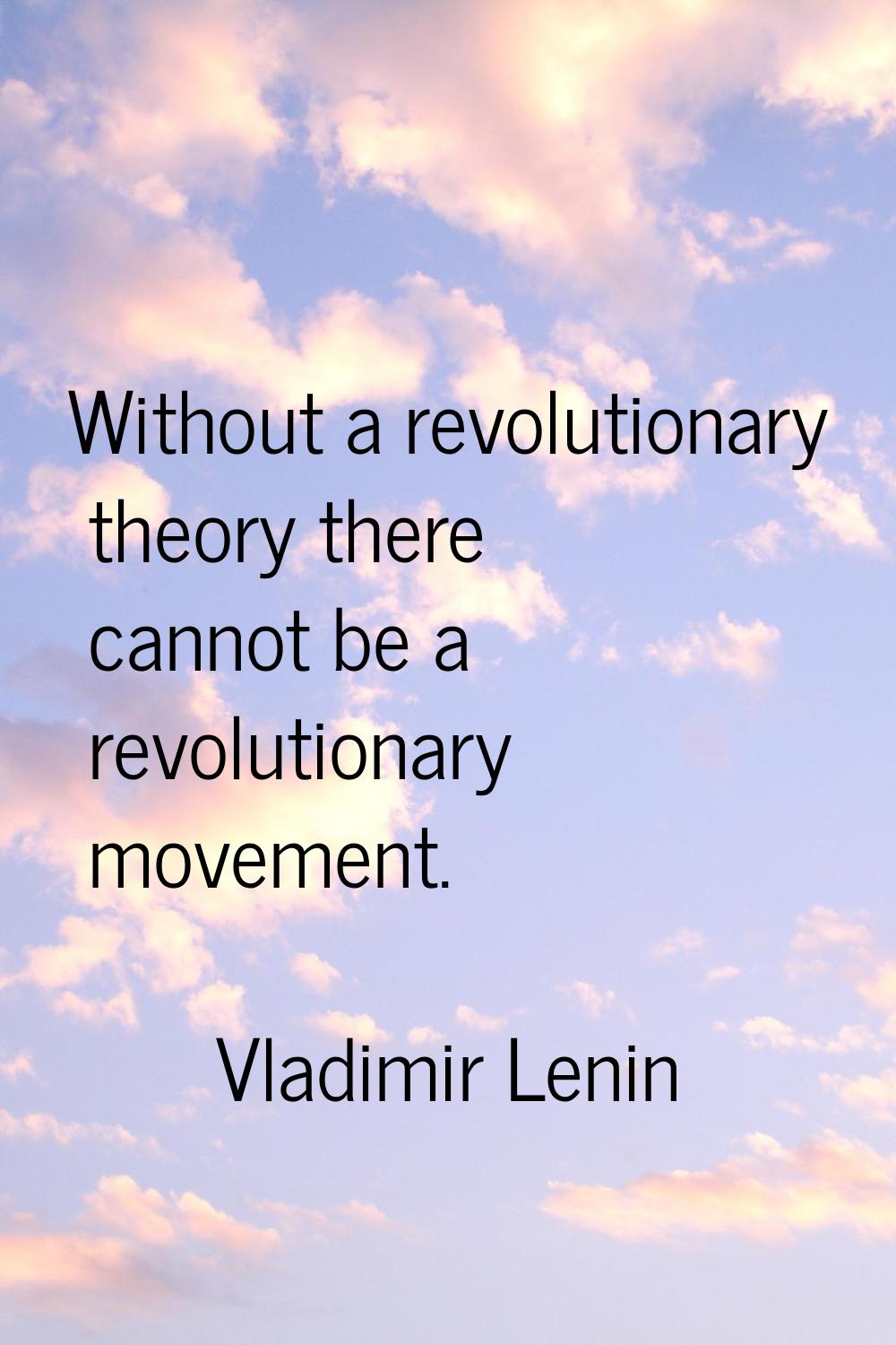 Without a revolutionary theory there cannot be a revolutionary movement.