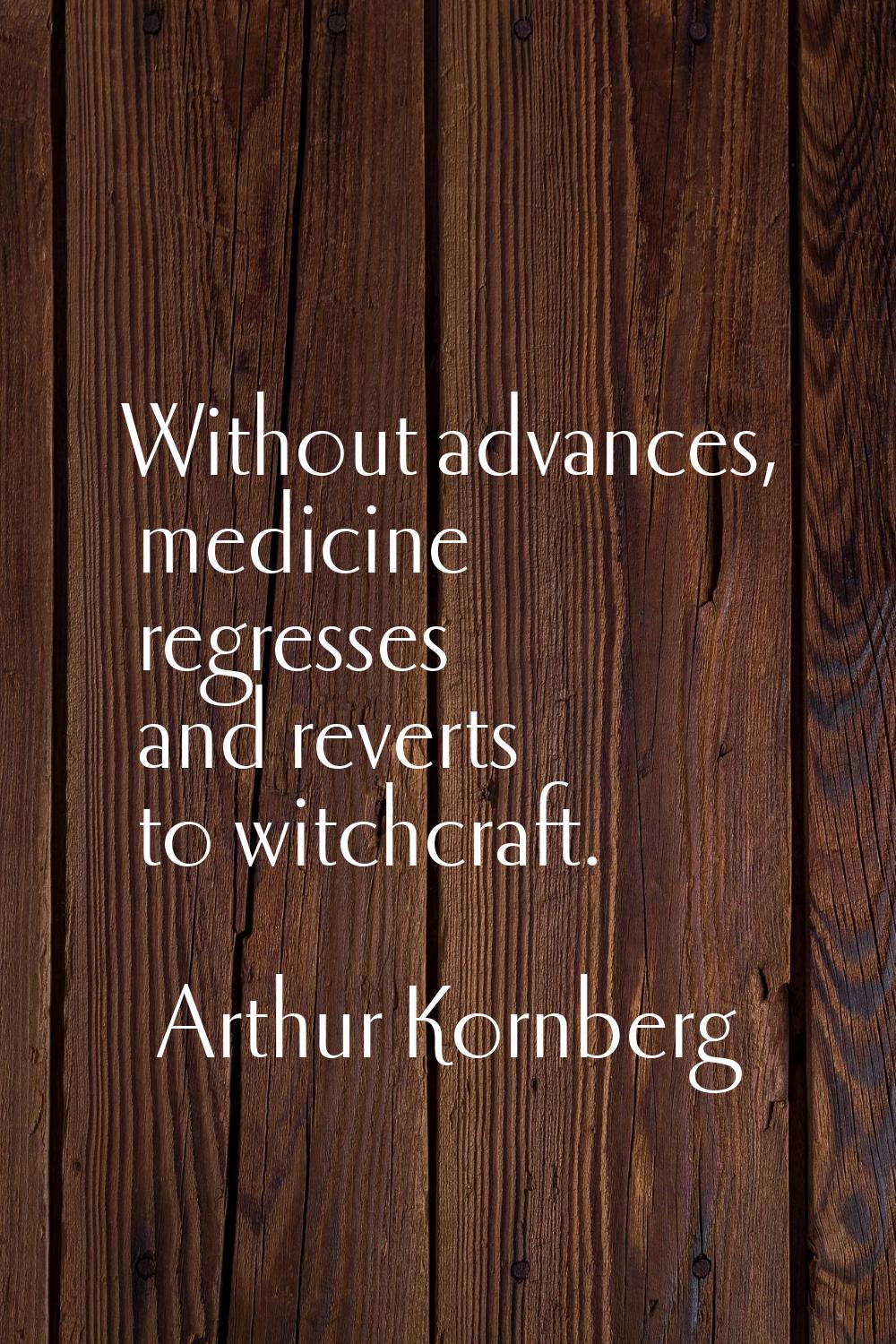 Without advances, medicine regresses and reverts to witchcraft.
