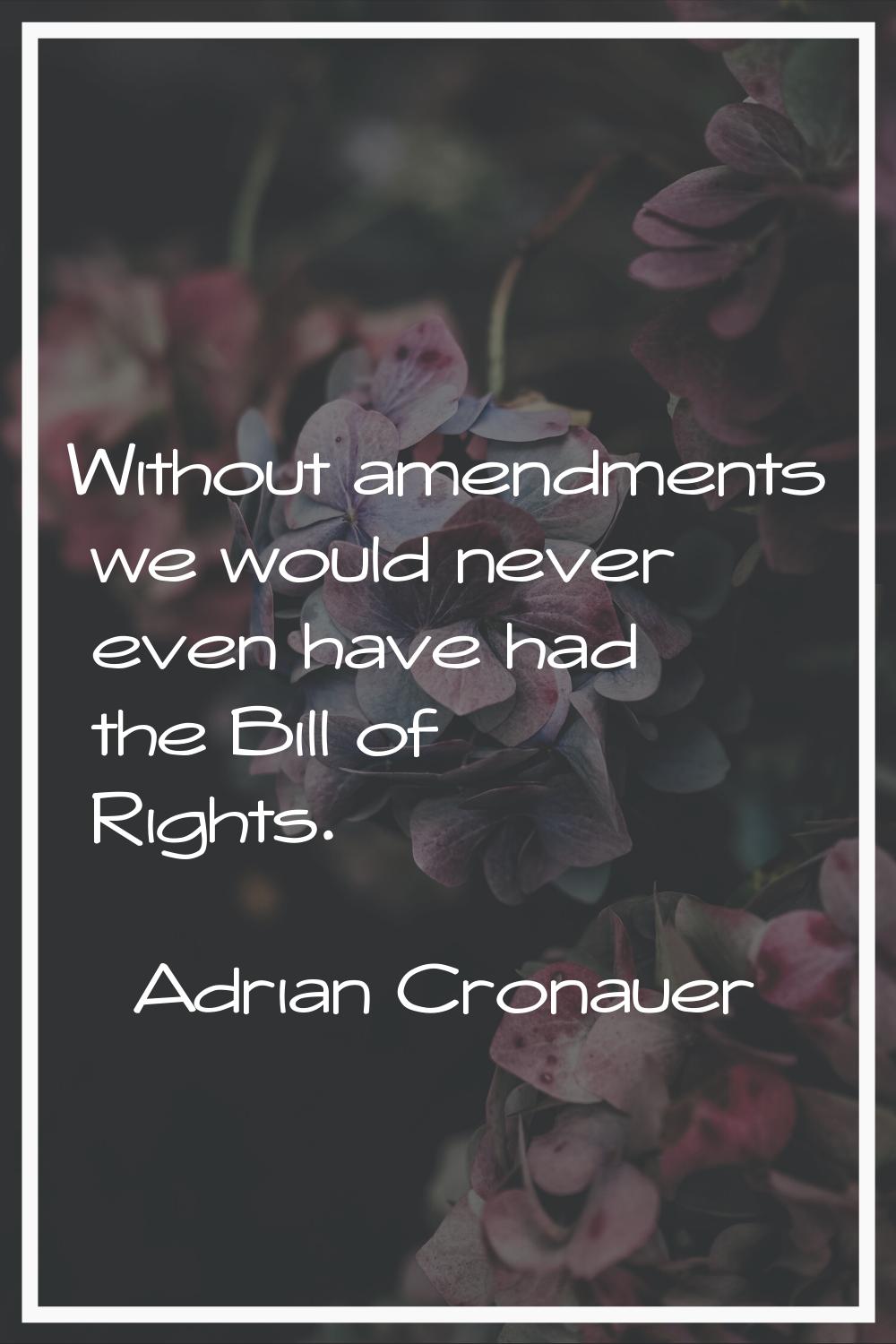 Without amendments we would never even have had the Bill of Rights.