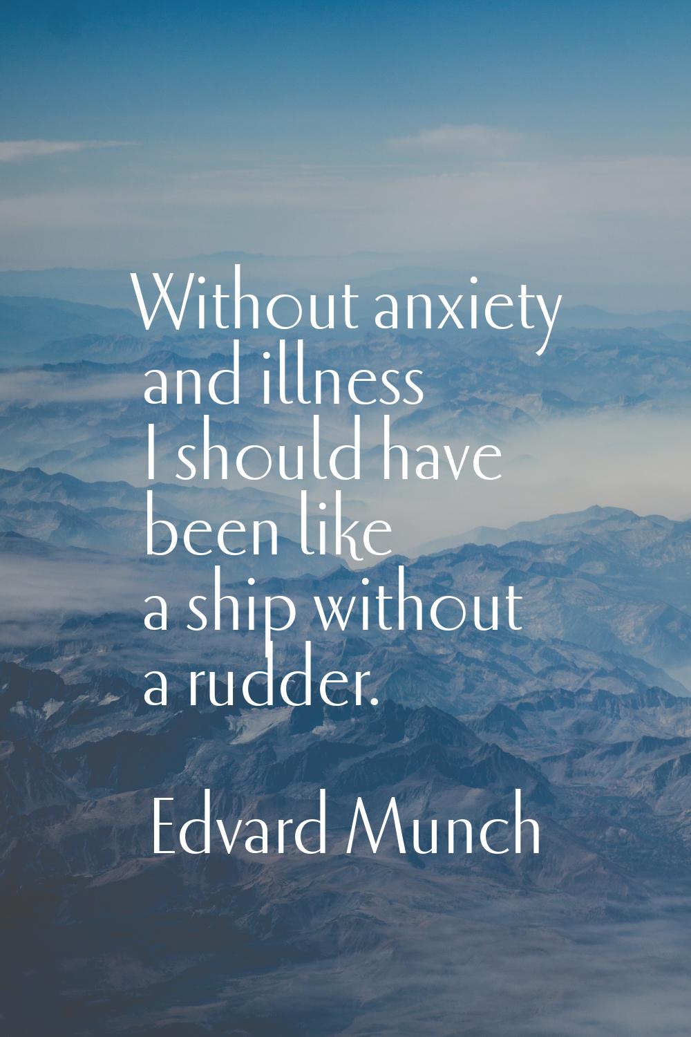 Without anxiety and illness I should have been like a ship without a rudder.