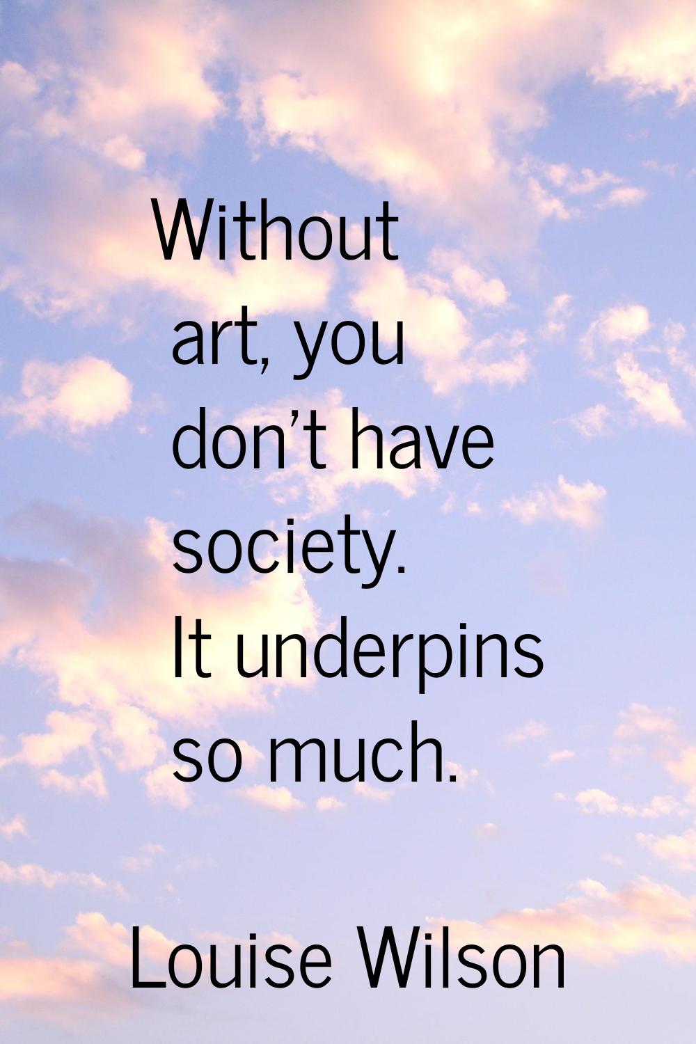 Without art, you don't have society. It underpins so much.