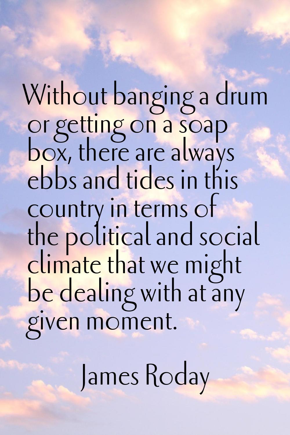 Without banging a drum or getting on a soap box, there are always ebbs and tides in this country in