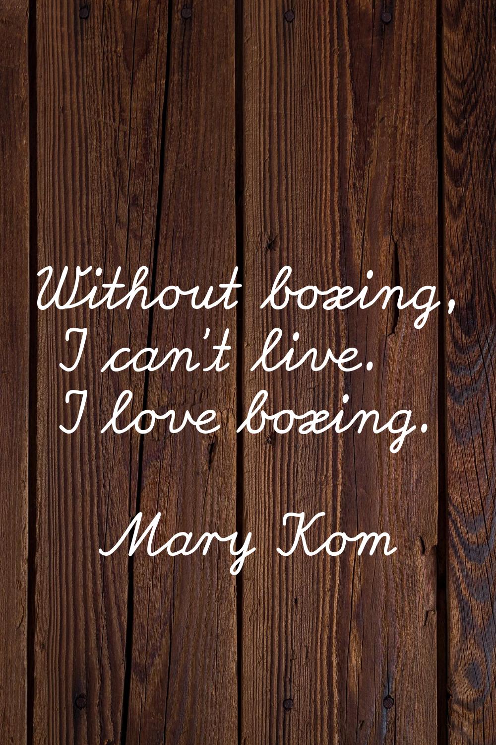 Without boxing, I can't live. I love boxing.