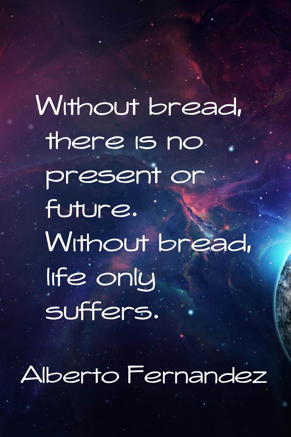 Without bread, there is no present or future. Without bread, life only suffers.