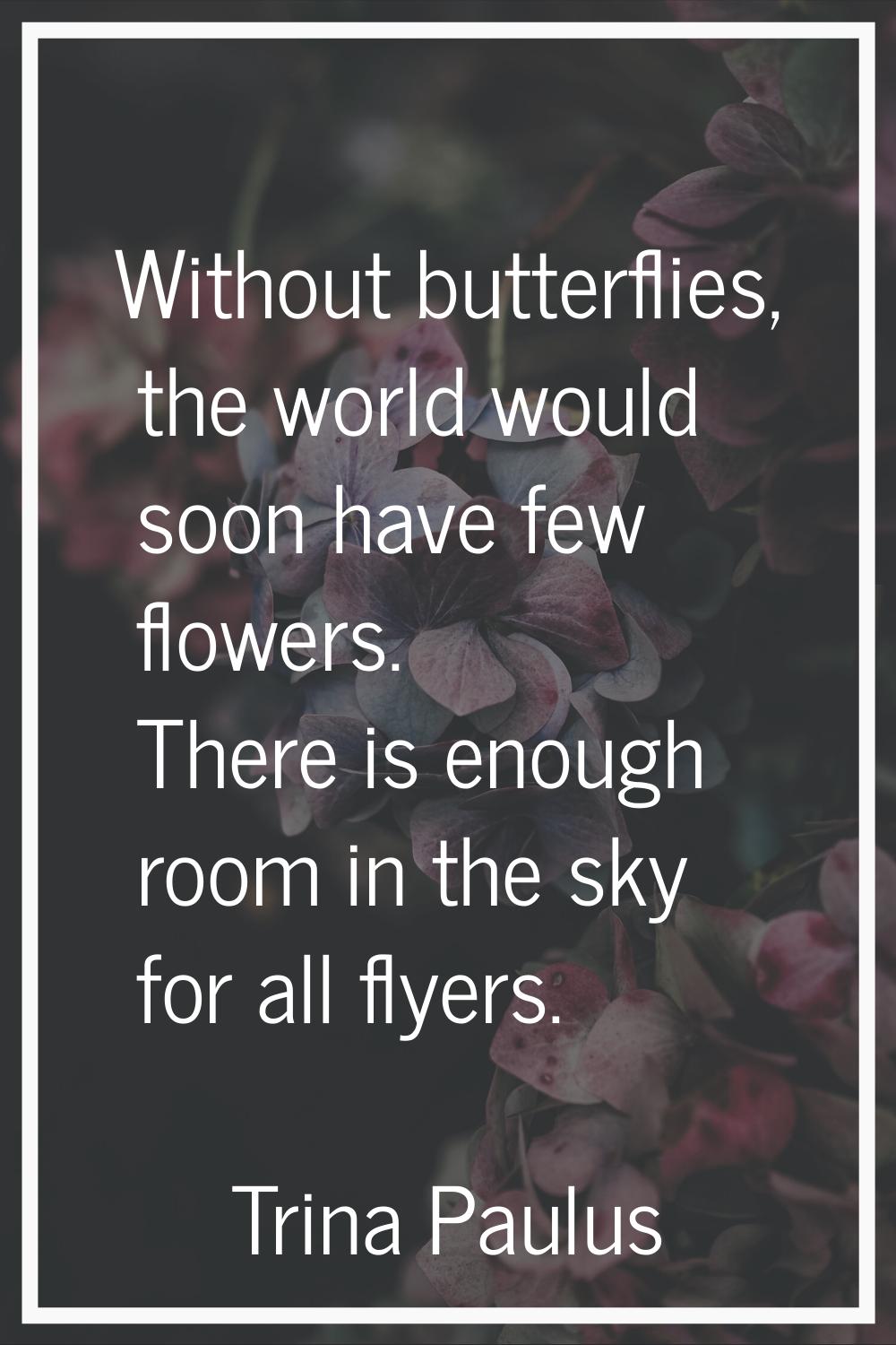 Without butterflies, the world would soon have few flowers. There is enough room in the sky for all