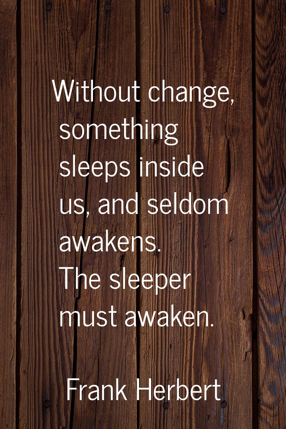 Without change, something sleeps inside us, and seldom awakens. The sleeper must awaken.