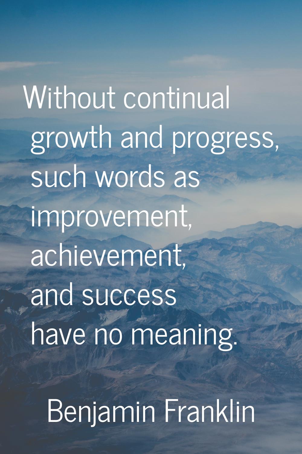 Without continual growth and progress, such words as improvement, achievement, and success have no 