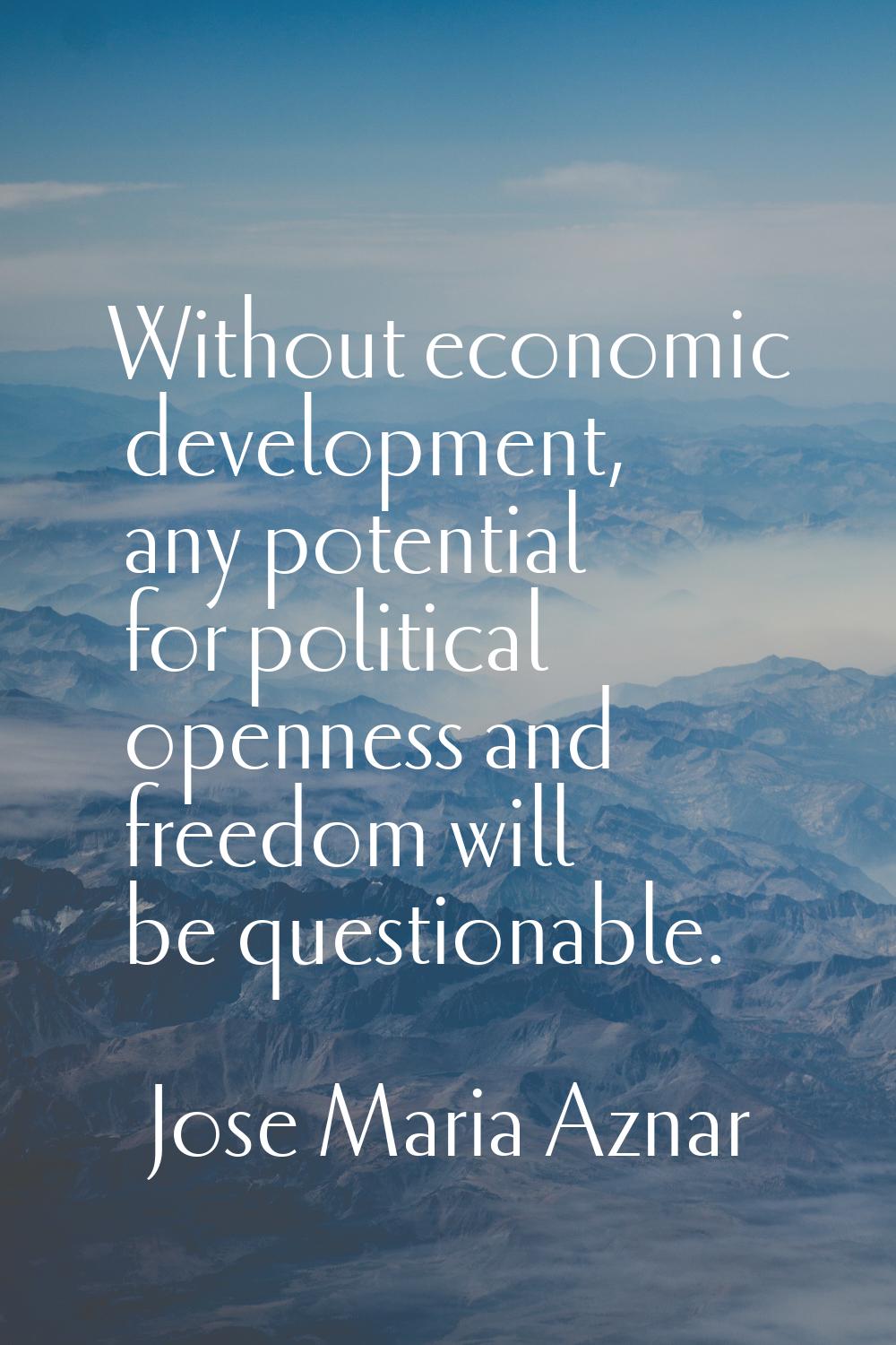 Without economic development, any potential for political openness and freedom will be questionable