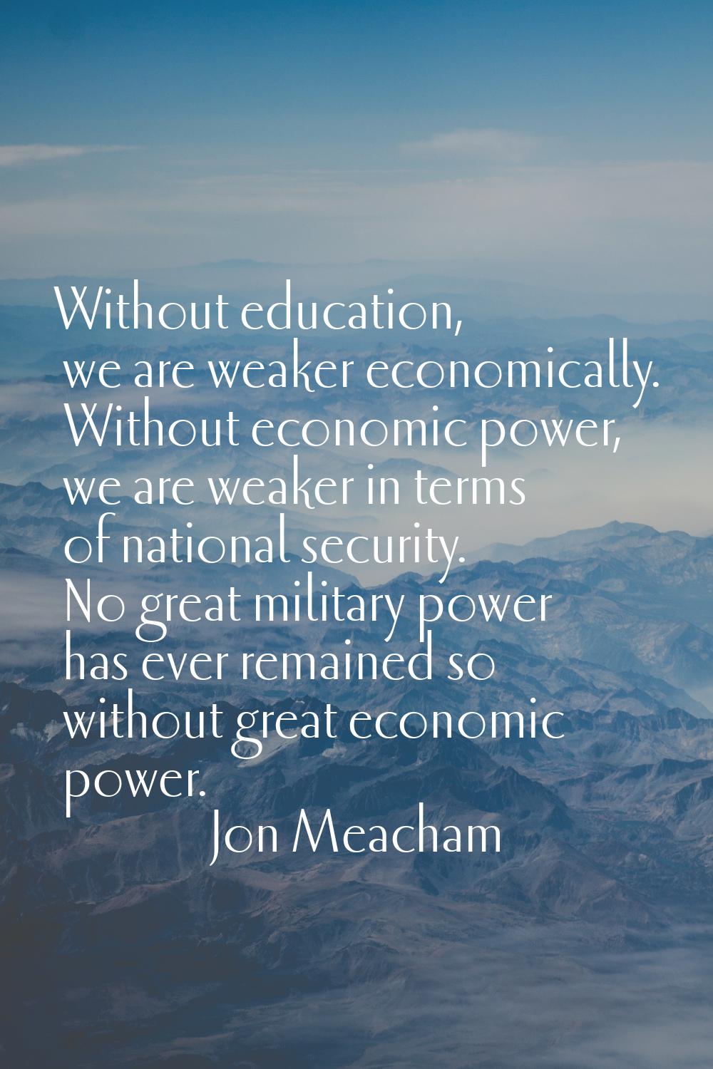Without education, we are weaker economically. Without economic power, we are weaker in terms of na