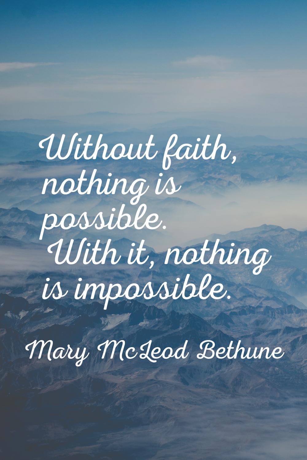 Without faith, nothing is possible. With it, nothing is impossible.