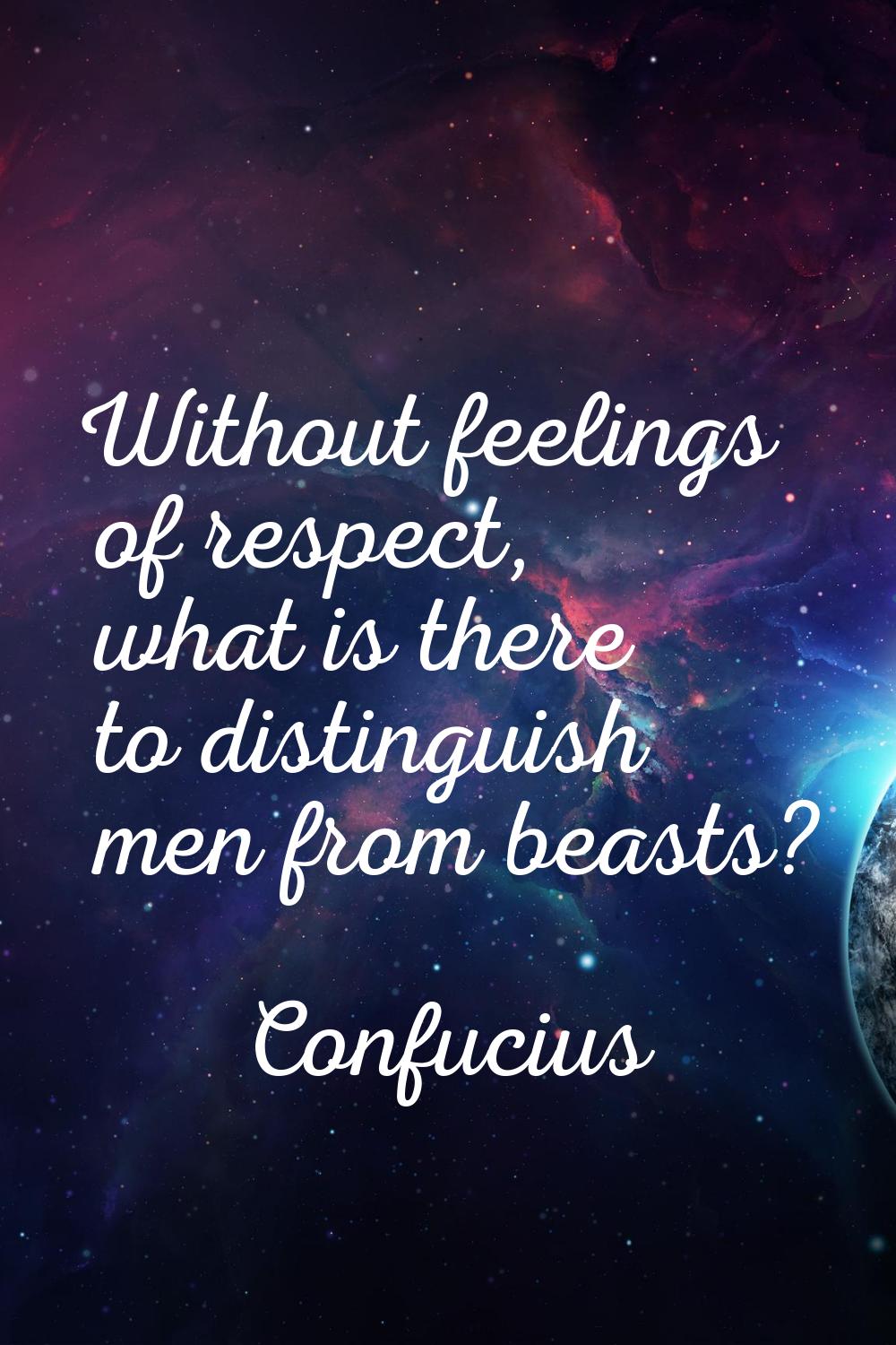 Without feelings of respect, what is there to distinguish men from beasts?