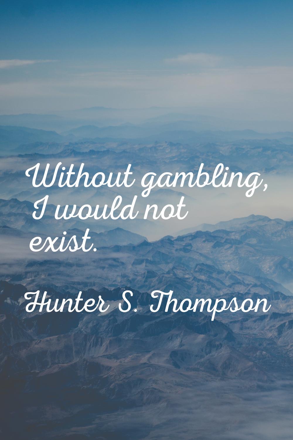 Without gambling, I would not exist.