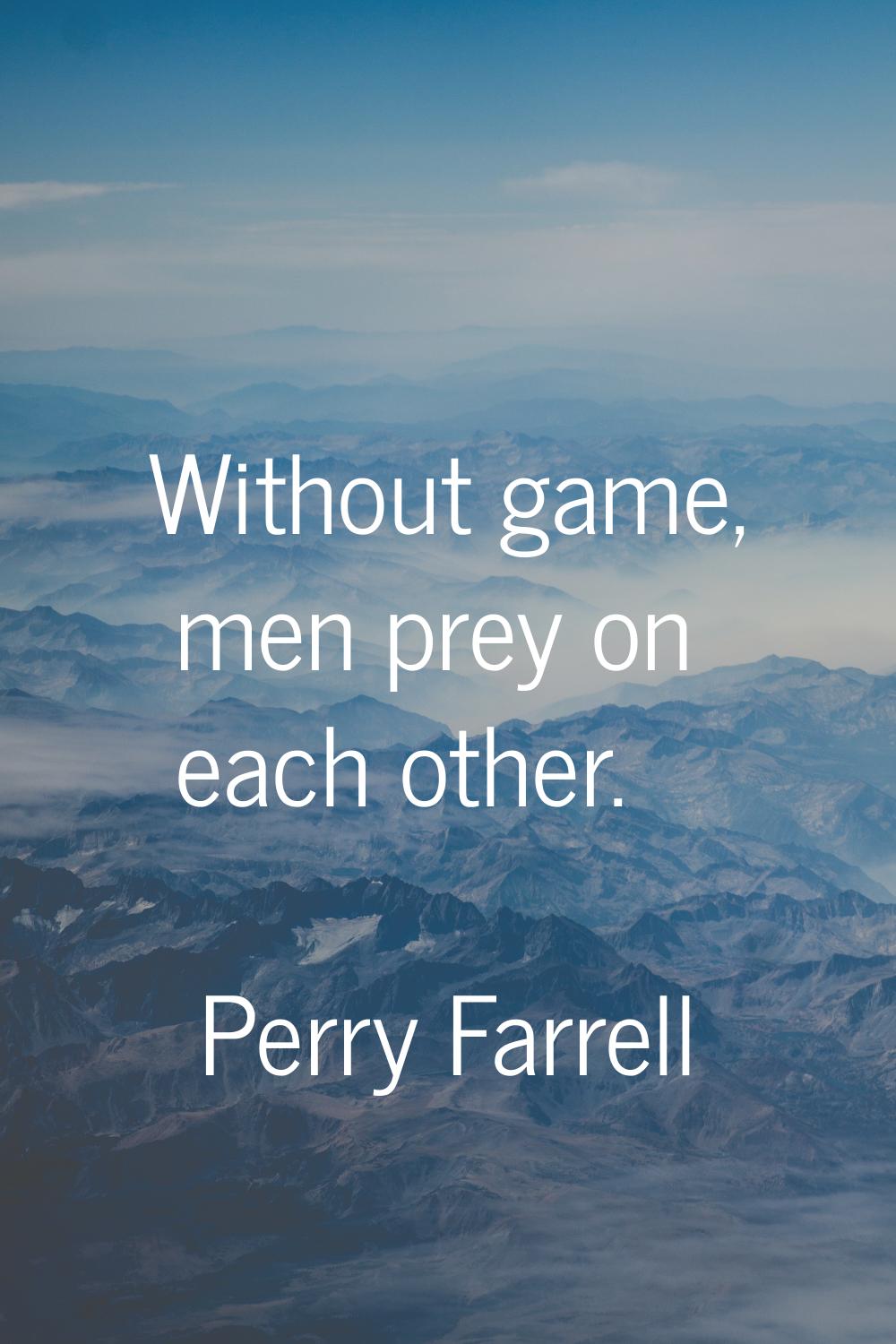 Without game, men prey on each other.