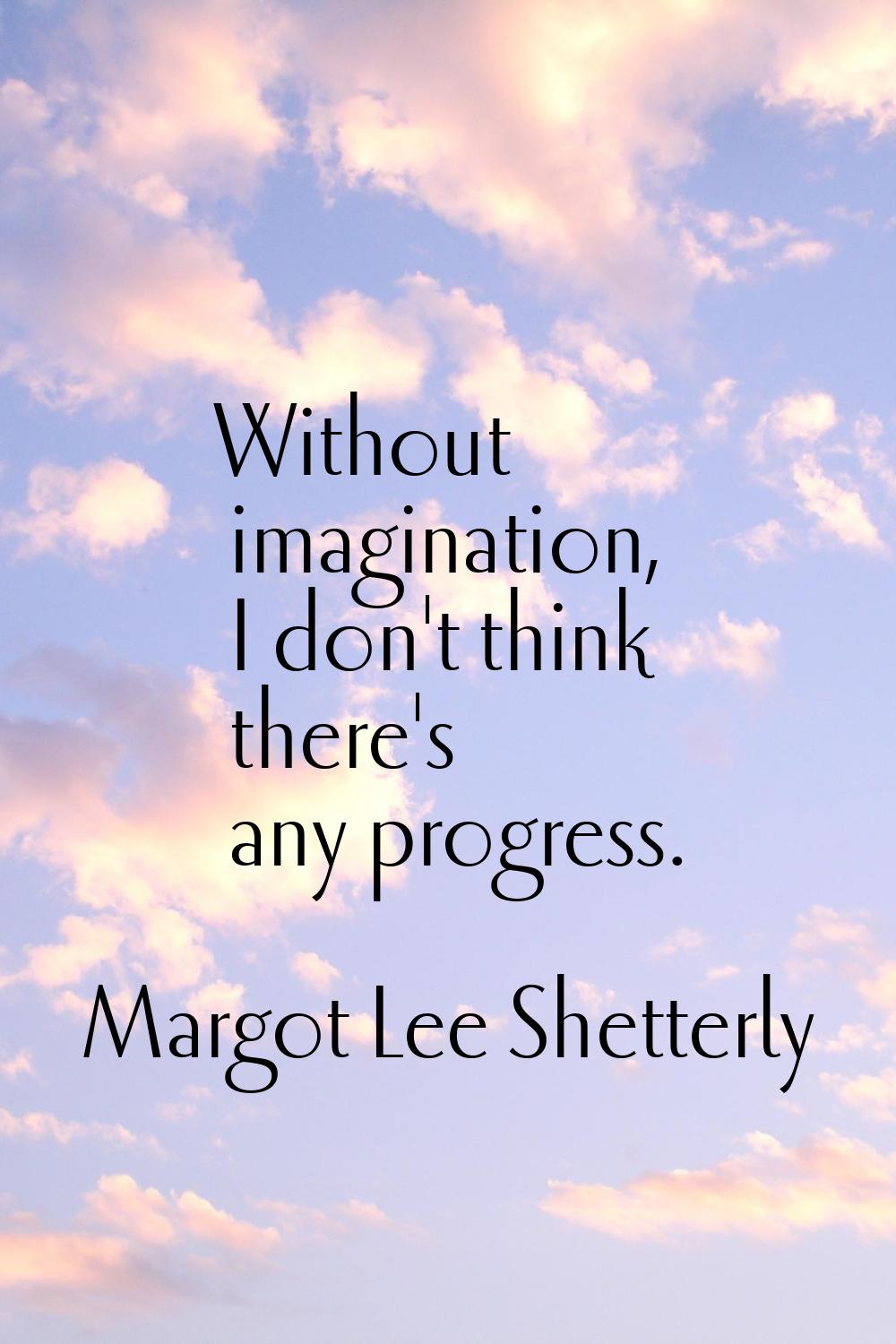 Without imagination, I don't think there's any progress.