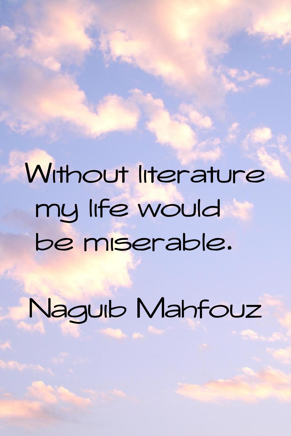 Without literature my life would be miserable.