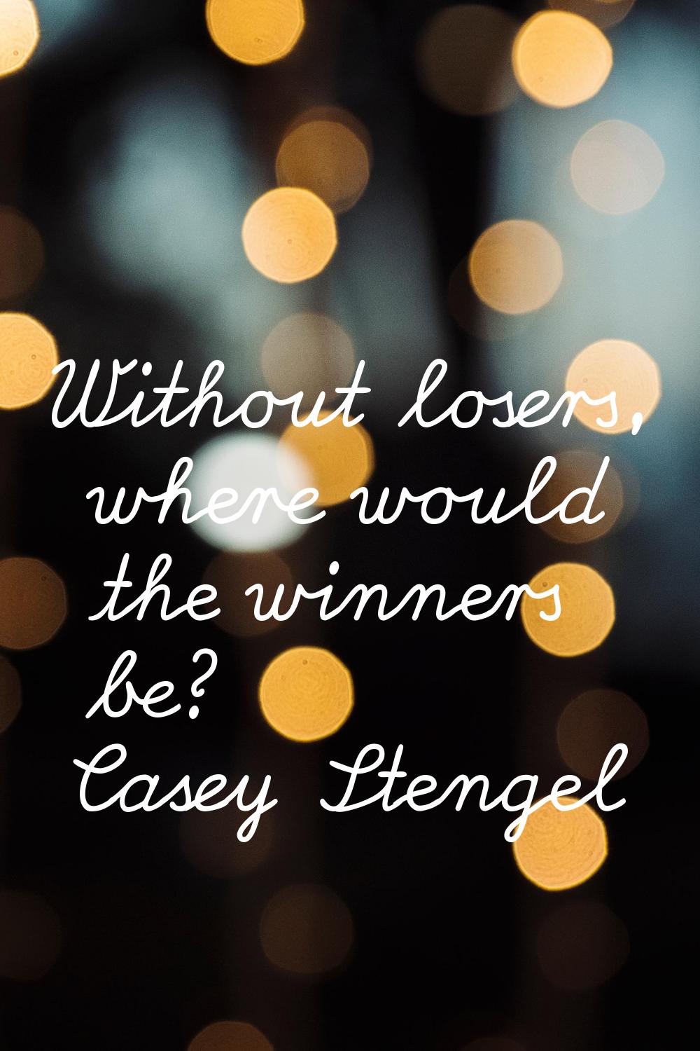Without losers, where would the winners be?