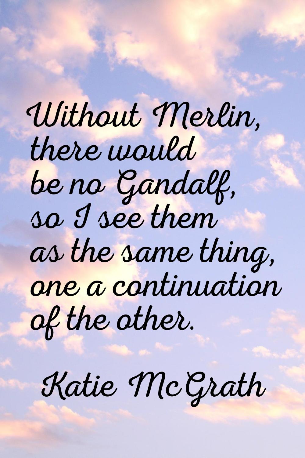 Without Merlin, there would be no Gandalf, so I see them as the same thing, one a continuation of t