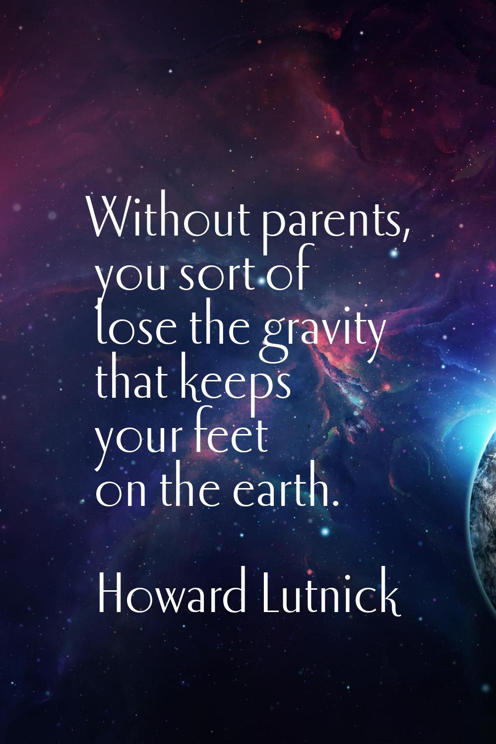 Without parents, you sort of lose the gravity that keeps your feet on the earth.