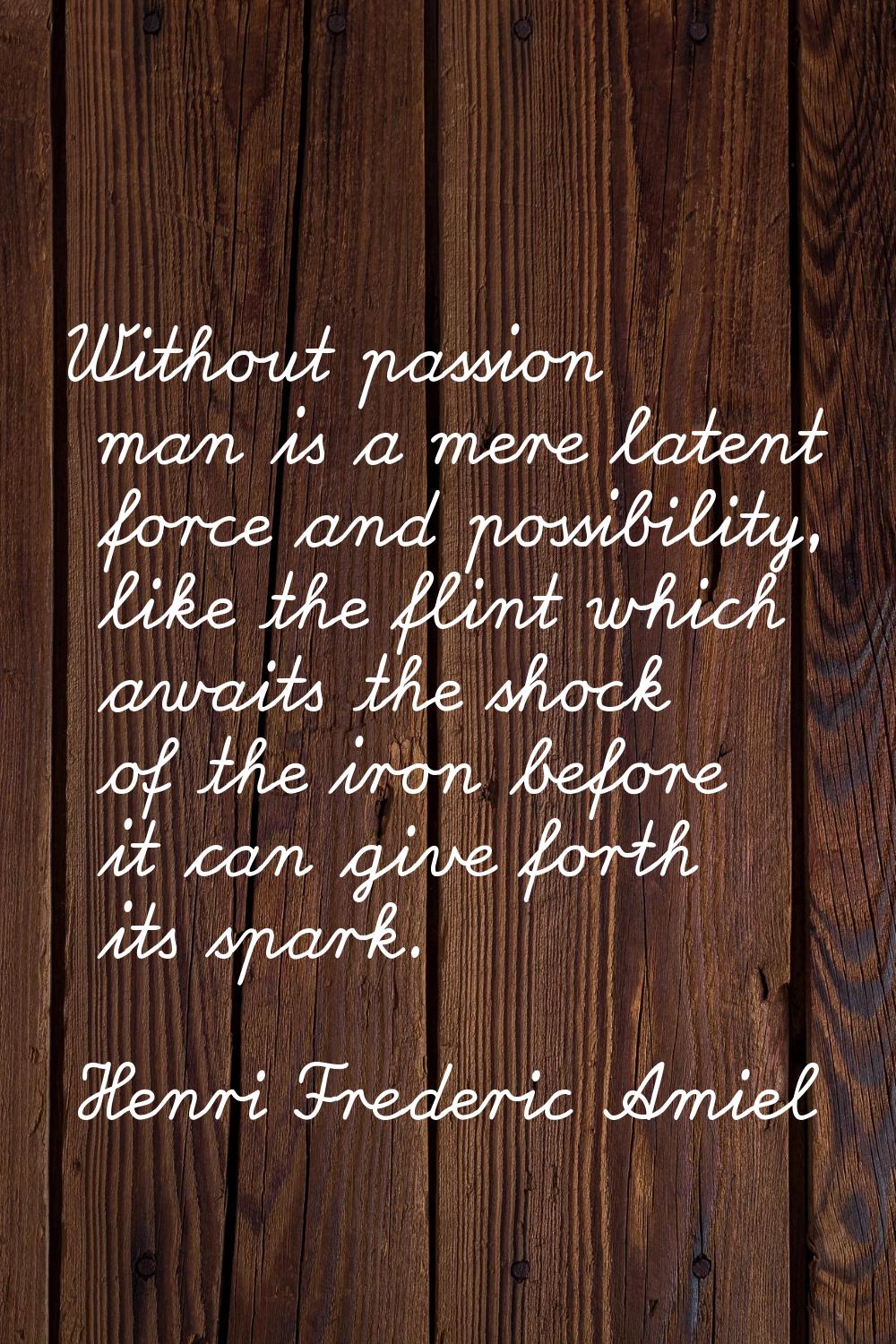 Without passion man is a mere latent force and possibility, like the flint which awaits the shock o
