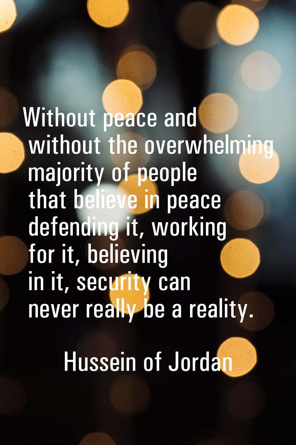 Without peace and without the overwhelming majority of people that believe in peace defending it, w