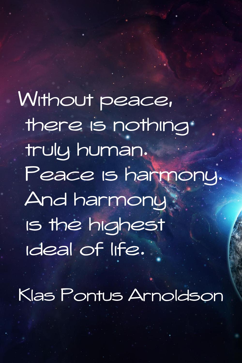 Without peace, there is nothing truly human. Peace is harmony. And harmony is the highest ideal of 