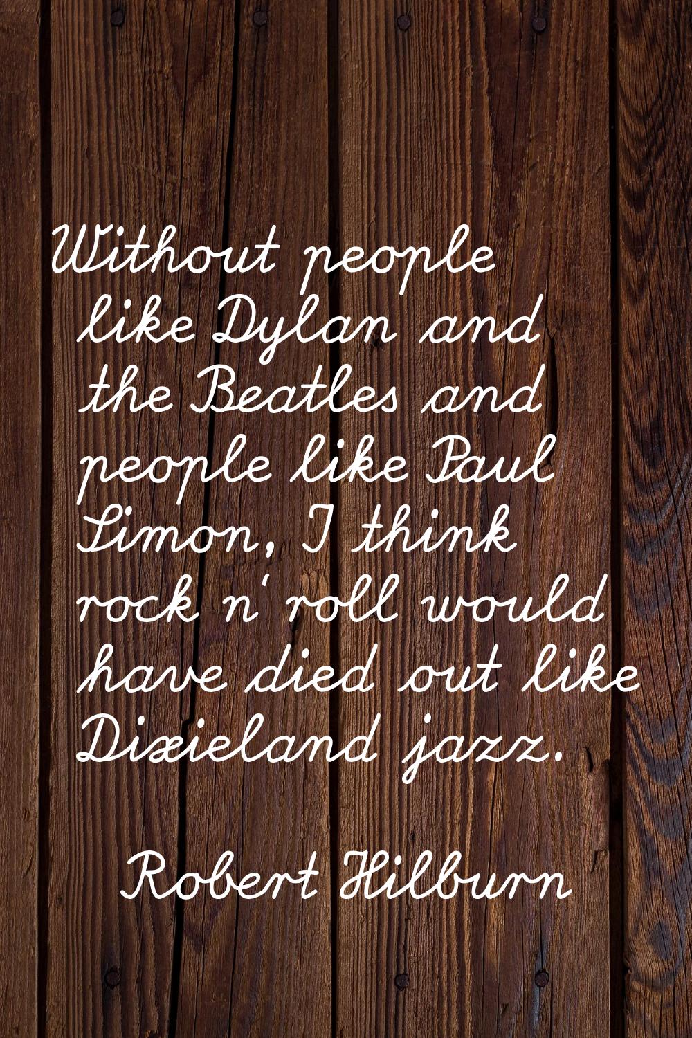 Without people like Dylan and the Beatles and people like Paul Simon, I think rock n' roll would ha
