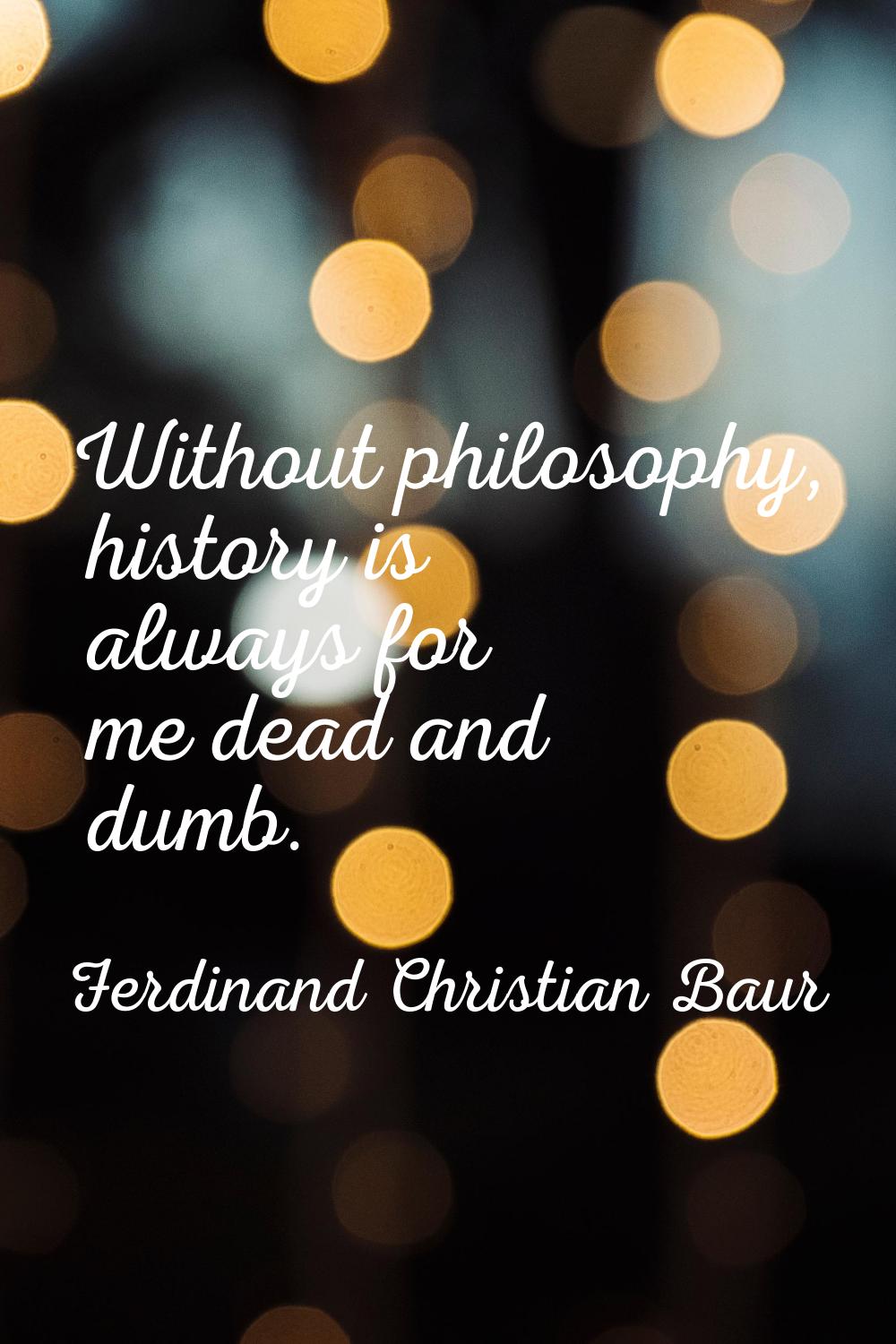 Without philosophy, history is always for me dead and dumb.