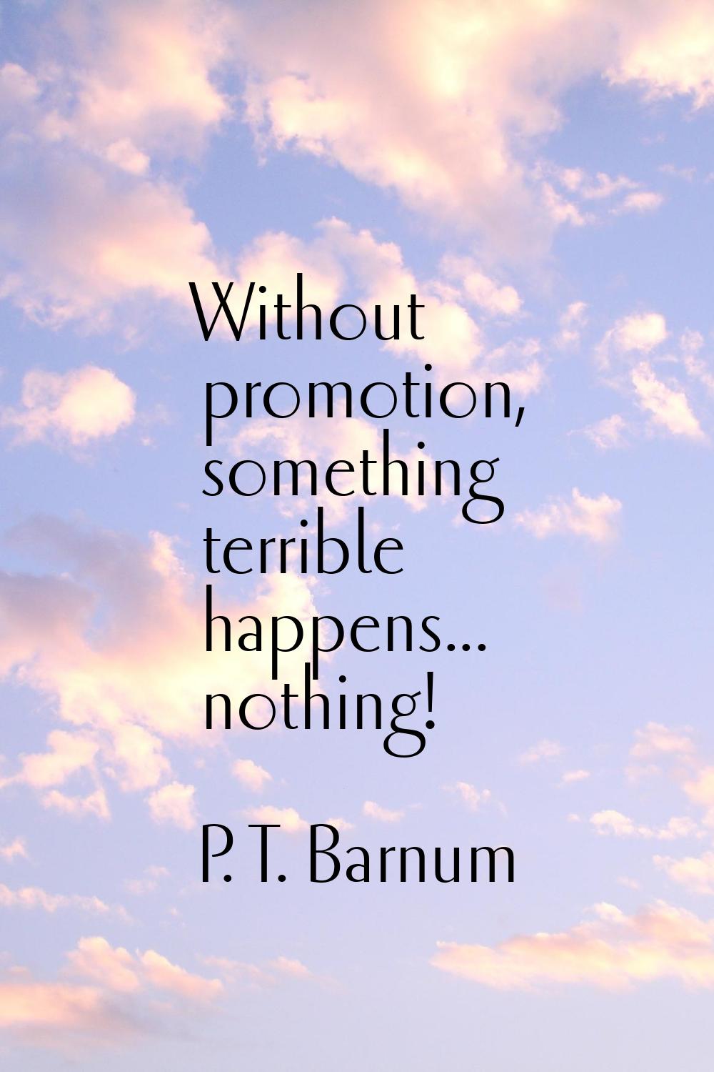 Without promotion, something terrible happens... nothing!