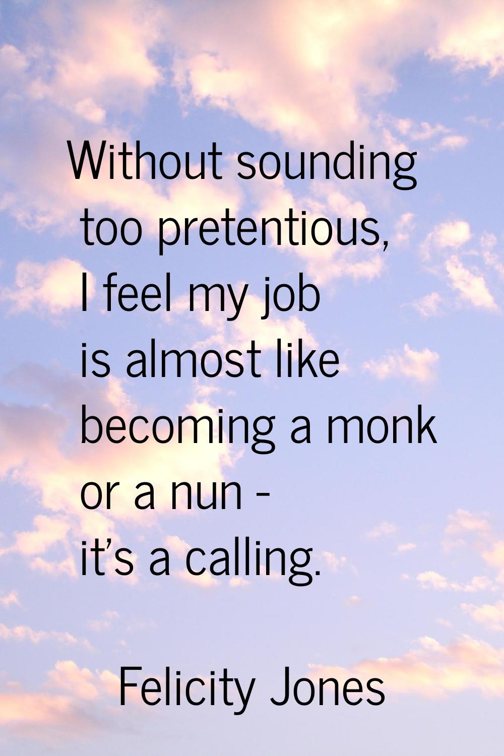 Without sounding too pretentious, I feel my job is almost like becoming a monk or a nun - it's a ca