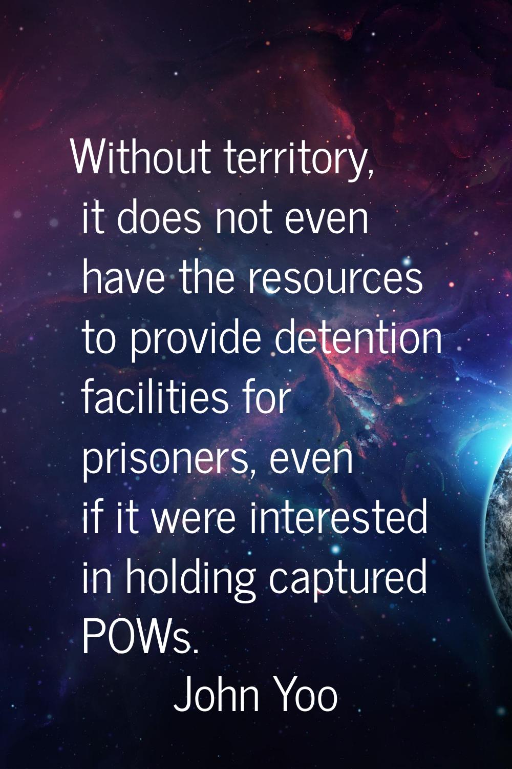 Without territory, it does not even have the resources to provide detention facilities for prisoner