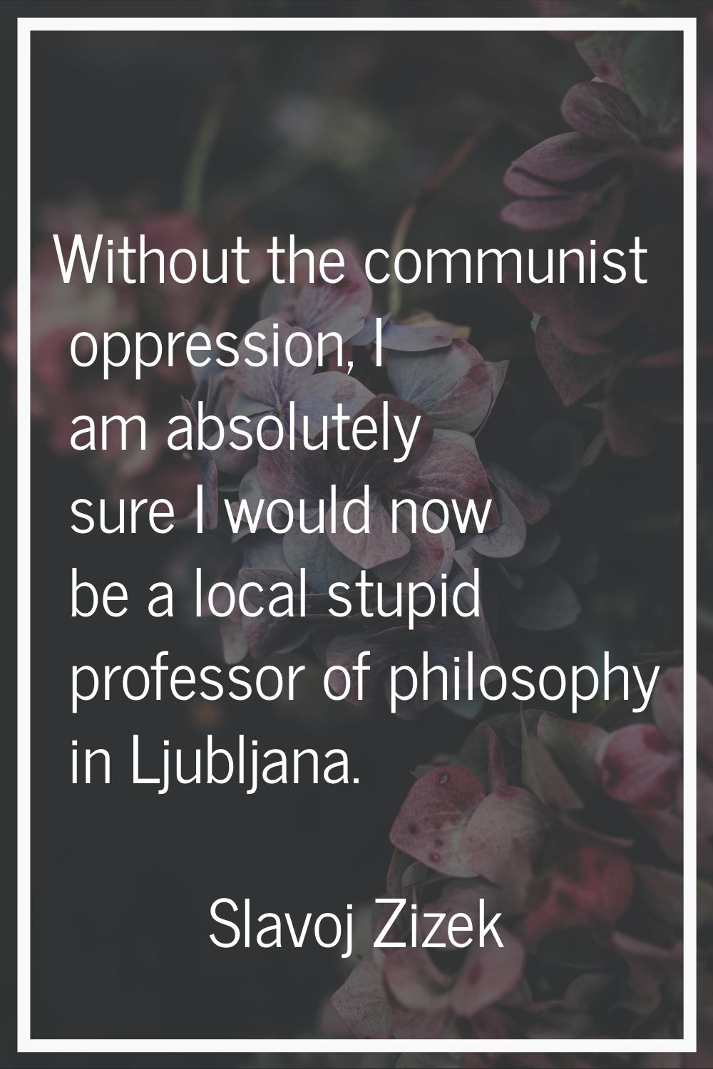 Without the communist oppression, I am absolutely sure I would now be a local stupid professor of p