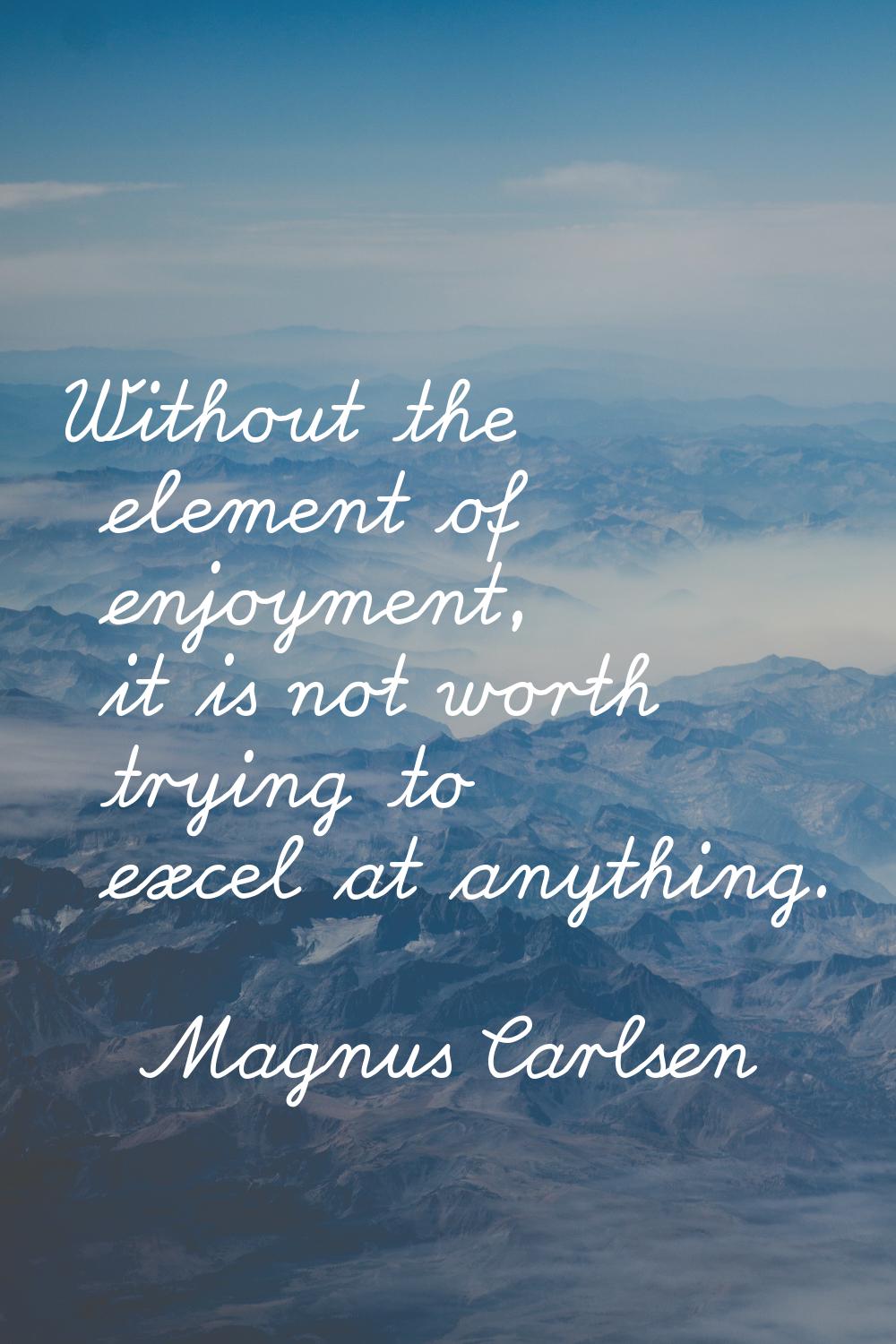 Without the element of enjoyment, it is not worth trying to excel at anything.