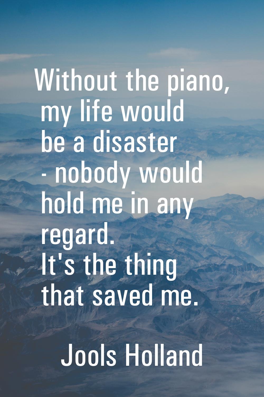 Without the piano, my life would be a disaster - nobody would hold me in any regard. It's the thing