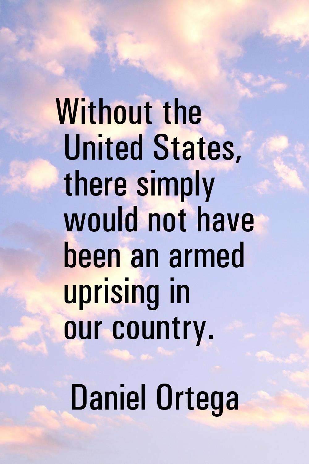 Without the United States, there simply would not have been an armed uprising in our country.