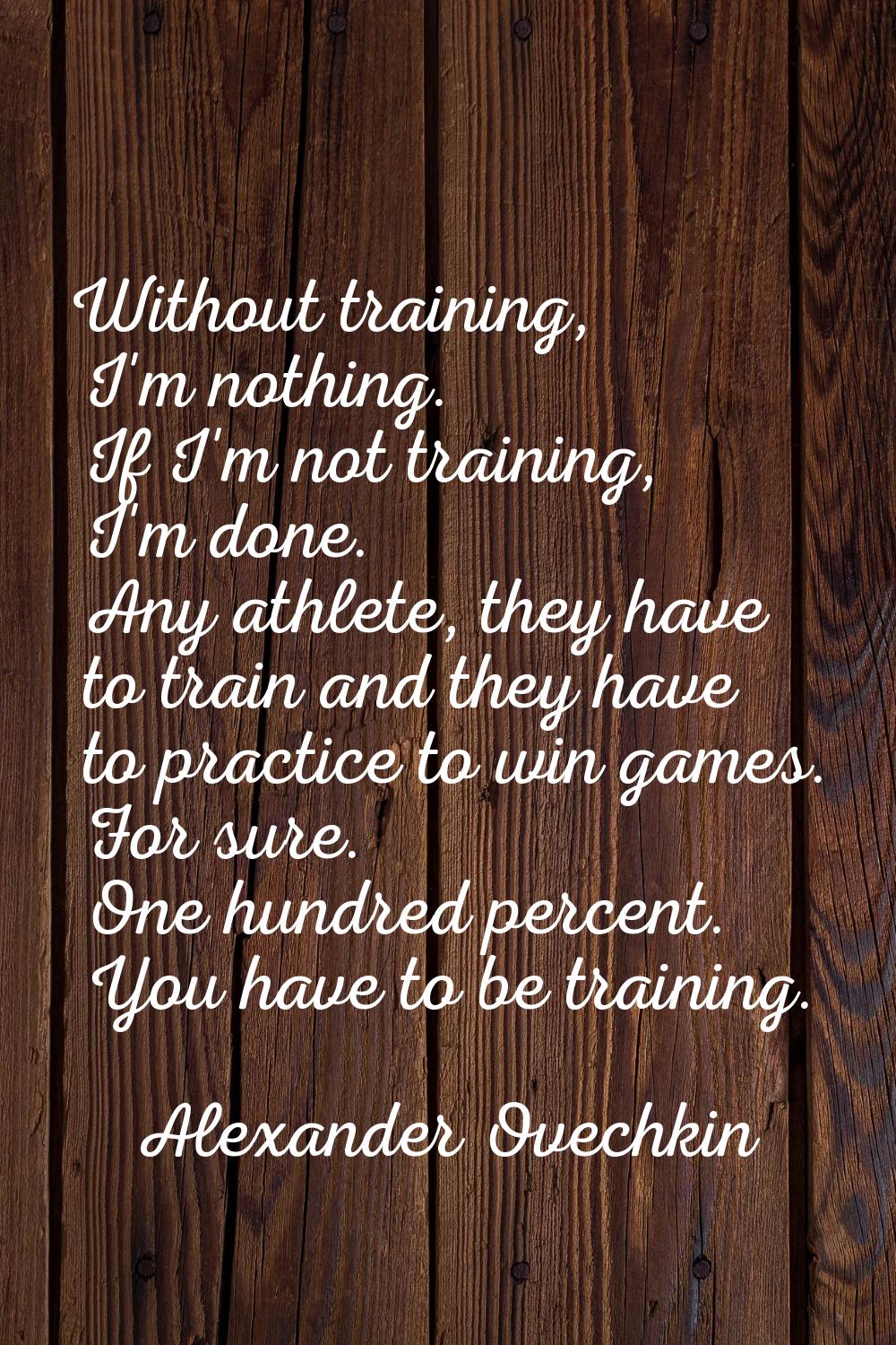 Without training, I'm nothing. If I'm not training, I'm done. Any athlete, they have to train and t